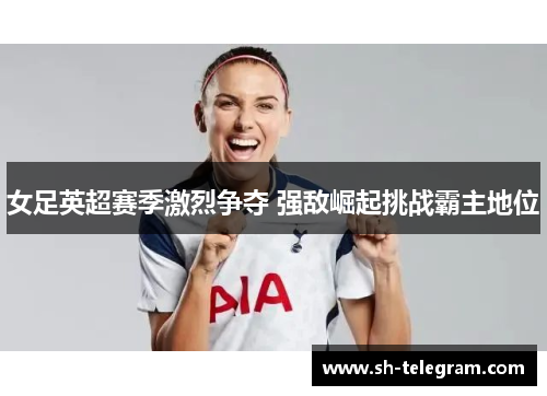 女足英超赛季激烈争夺 强敌崛起挑战霸主地位 女足英超赛季激烈争夺 强敌崛起挑战霸主地位