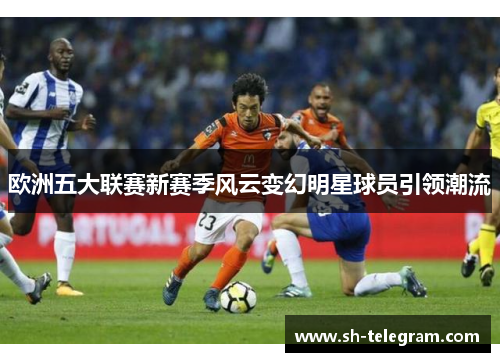 欧洲五大联赛新赛季风云变幻明星球员引领潮流 欧洲五大联赛新赛季风云变幻明星球员引领潮流