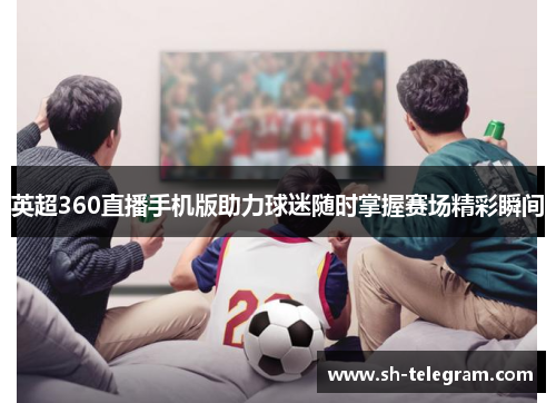 英超360直播手机版助力球迷随时掌握赛场精彩瞬间