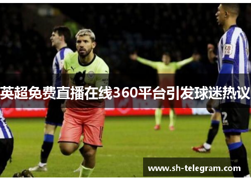 英超免费直播在线360平台引发球迷热议
