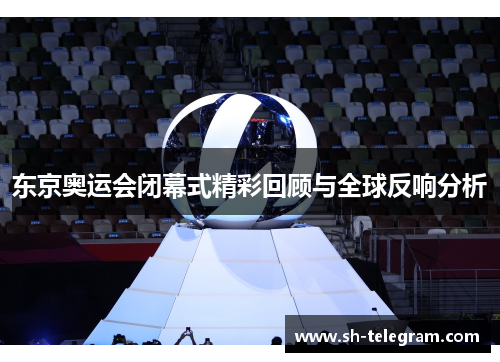 东京奥运会闭幕式精彩回顾与全球反响分析 东京奥运会闭幕式精彩回顾与全球反响分析