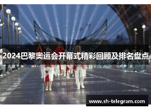 2024巴黎奥运会开幕式精彩回顾及排名盘点 2024巴黎奥运会开幕式精彩回顾及排名盘点