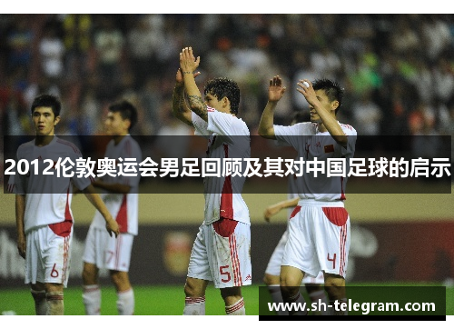 2012伦敦奥运会男足回顾及其对中国足球的启示 2012伦敦奥运会男足回顾及其对中国足球的启示