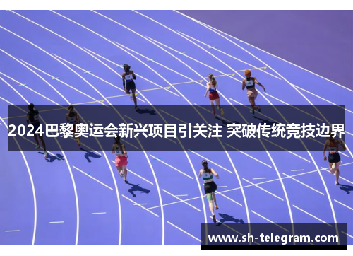 2024巴黎奥运会新兴项目引关注 突破传统竞技边界 2024巴黎奥运会新兴项目引关注 突破传统竞技边界