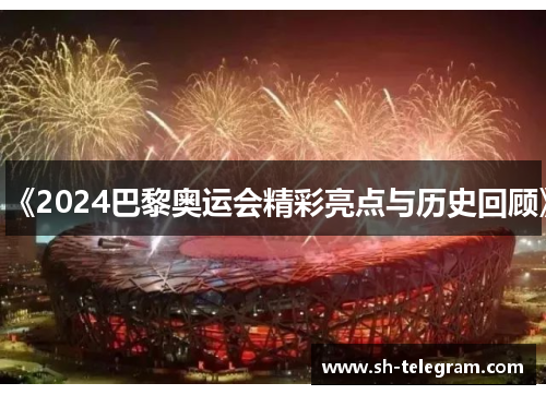 《2024巴黎奥运会精彩亮点与历史回顾》